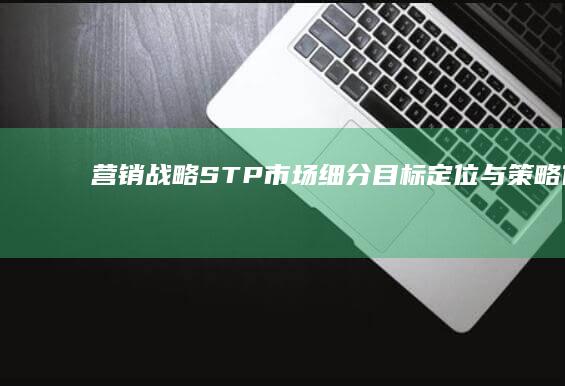 营销战略STP：市场细分、目标定位与策略优化